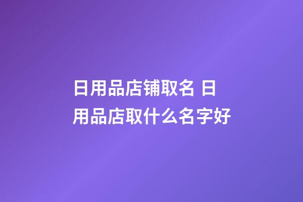 日用品店铺取名 日用品店取什么名字好-第1张-店铺起名-玄机派